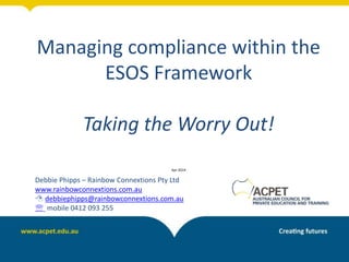 Managing compliance within the
ESOS Framework
Taking the Worry Out!
Apr 2014
Debbie Phipps – Rainbow Connextions Pty Ltd
www.rainbowconnextions.com.au
 debbiephipps@rainbowconnextions.com.au
 mobile 0412 093 255
 