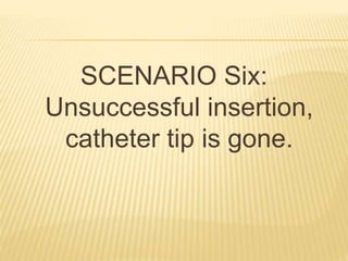 SCENARIO Six:
Unsuccessful insertion,
catheter tip is gone.
 