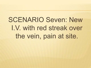 SCENARIO Seven: New
I.V. with red streak over
the vein, pain at site.
 