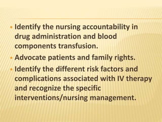  Identify the nursing accountability in
drug administration and blood
components transfusion.
 Advocate patients and family rights.
 Identify the different risk factors and
complications associated with IV therapy
and recognize the specific
interventions/nursing management.
 