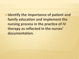  Identify the importance of patient and
family education and implement the
nursing process in the practice of IV
therapy as reflected in the nurses’
documentation.
 