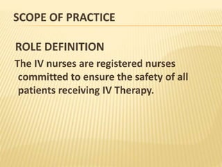 SCOPE OF PRACTICE
ROLE DEFINITION
The IV nurses are registered nurses
committed to ensure the safety of all
patients receiving IV Therapy.
 