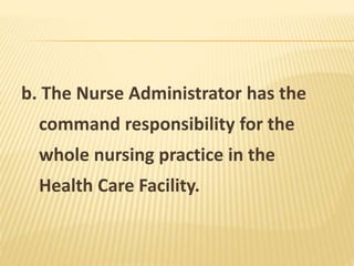 b. The Nurse Administrator has the
command responsibility for the
whole nursing practice in the
Health Care Facility.
 
