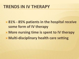 TRENDS IN IV THERAPY
 81% - 85% patients in the hospital receive
some form of IV therapy
 More nursing time is spent to IV therapy
 Multi-disciplinary health care setting
 
