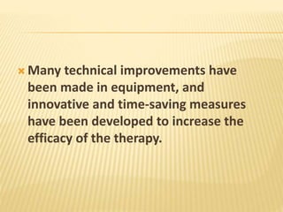  Many technical improvements have
been made in equipment, and
innovative and time-saving measures
have been developed to increase the
efficacy of the therapy.
 