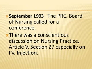 September 1993– The PRC. Board
of Nursing called for a
conference.
There was a conscientious
discussion on Nursing Practice,
Article V. Section 27 especially on
I.V. Injection.
 