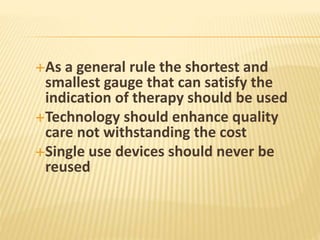 As a general rule the shortest and
smallest gauge that can satisfy the
indication of therapy should be used
Technology should enhance quality
care not withstanding the cost
Single use devices should never be
reused
 