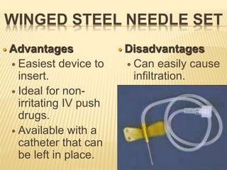 WINGED STEEL NEEDLE SET
 Advantages
 Easiest device to
insert.
 Ideal for non-
irritating IV push
drugs.
 Available with a
catheter that can
be left in place.
 Disadvantages
 Can easily cause
infiltration.
 