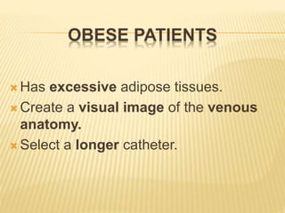 OBESE PATIENTS
 Has excessive adipose tissues.
 Create a visual image of the venous
anatomy.
 Select a longer catheter.
 