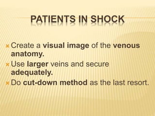 PATIENTS IN SHOCK
 Create a visual image of the venous
anatomy.
 Use larger veins and secure
adequately.
 Do cut-down method as the last resort.
 