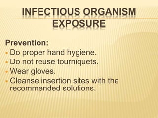 INFECTIOUS ORGANISM
EXPOSURE
Prevention:
 Do proper hand hygiene.
 Do not reuse tourniquets.
 Wear gloves.
 Cleanse insertion sites with the
recommended solutions.
 