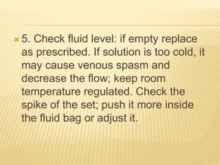 5. Check fluid level: if empty replace
as prescribed. If solution is too cold, it
may cause venous spasm and
decrease the flow; keep room
temperature regulated. Check the
spike of the set; push it more inside
the fluid bag or adjust it.
 