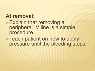 At removal:
Explain that removing a
peripheral IV line is a simple
procedure.
Teach patient on how to apply
pressure until the bleeding stops.
 