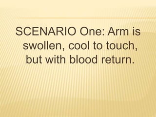 SCENARIO One: Arm is
swollen, cool to touch,
but with blood return.
 