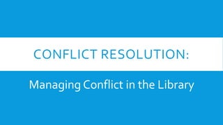 CONFLICT RESOLUTION:
Managing Conflict in the Library
 