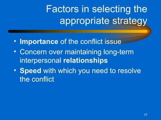 Factors in selecting the appropriate strategy Importance  of the conflict issue Concern over maintaining long-term interpersonal  relationships Speed  with which you need to resolve the conflict 