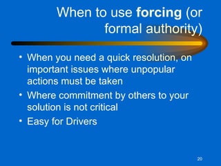 When to use  forcing  (or formal authority) When you need a quick resolution, on important issues where unpopular actions must be taken Where commitment by others to your solution is not critical Easy for Drivers 