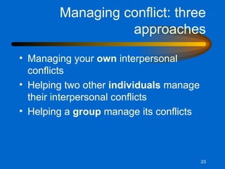 Managing conflict: three approaches Managing your  own  interpersonal conflicts Helping two other  individuals  manage their interpersonal conflicts Helping a  group  manage its conflicts 