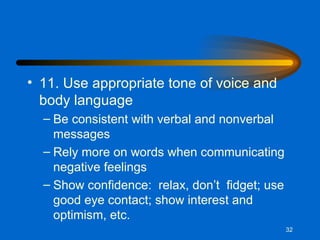 11. Use appropriate tone of voice and body language Be consistent with verbal and nonverbal messages Rely more on words when communicating negative feelings Show confidence:  relax, don’t  fidget; use good eye contact; show interest and optimism, etc. 
