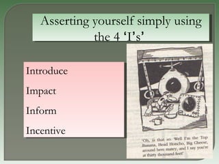 Asserting yourself simply using the 4  ‘ I ’ s ’   Introduce Impact Inform Incentive 