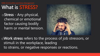 What is STRESS?
oStress - Any physical,
chemical or emotional
factor causing bodily
harm or mental tension.
EDM 212│Conflict and Stress Management
oWork stress refers to the process of job stressors, or
stimuli in the workplace, leading
to strains, or negative responses or reactions.
 