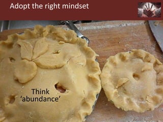 Adopt the right mindset
Think
‘abundance’
 