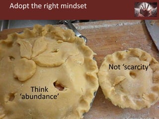 Adopt the right mindset
Not ‘scarcity’
Think
‘abundance’
 