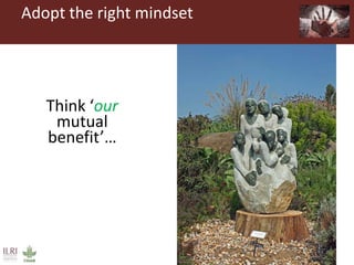 Adopt the right mindset
Think
‘abundance’
not ‘scarcity’Think ‘our
mutual
benefit’…
 