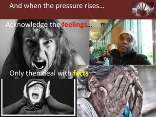 And when the pressure rises…
Acknowledge the feelings…
Only then deal with facts
 