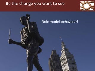 Be the change you want to see
Role model behaviour!
 