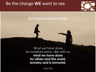 Be the change WE want to see
Build good relationships
 