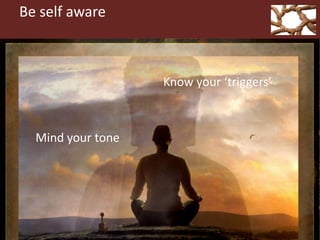 Be self aware
Know your ‘triggers’
Mind your tone
 