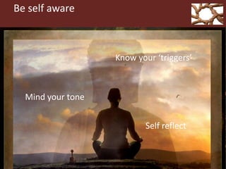 Be self aware
Know your ‘triggers’
Mind your tone
Self reflect
 
