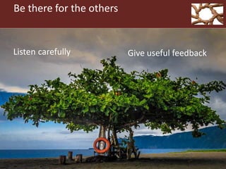 Be there for the others
Listen carefully Give useful feedback
 
