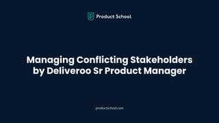 Managing Conflicting Stakeholders
by Deliveroo Sr Product Manager
productschool.com
 