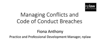 Managing Conflicts and
Code of Conduct Breaches
Fiona Anthony
Practice and Professional Development Manager, nplaw
 