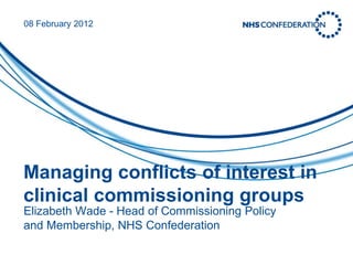 08 February 2012




Managing conflicts of interest in
clinical commissioning groups
Elizabeth Wade - Head of Commissioning Policy
and Membership, NHS Confederation
 