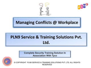 Managing Conflicts @ Workplace
PLN9 Service & Training Solutions Pvt.
Ltd.
Complete Security Training Solution In
Association With Tyco
© COPYRIGHT PLN9 SERVICE & TRAINING SOLUTIONS PVT. LTD. ALL RIGHTS
RESERVED
 