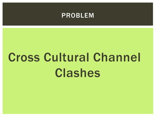 PROBLEM
Cross Cultural Channel
Clashes
 