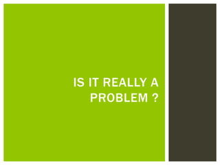 IS IT REALLY A
PROBLEM ?
 