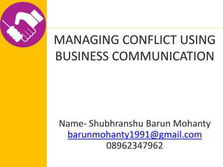 MANAGING CONFLICT USING
BUSINESS COMMUNICATION
Name- Shubhranshu Barun Mohanty
barunmohanty1991@gmail.com
08962347962
 