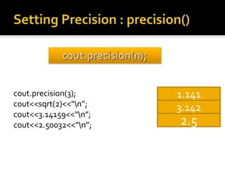cout.precision(3);     1.141
cout<<sqrt(2)<<“n”;   3.142
cout<<3.14159<<“n”;
cout<<2.50032<<“n”;   2.5
 