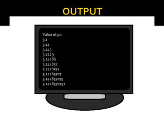 Value of pi :
3.1
3.14
3.143
3.1429
3.14286
3.142857
3.1428571
3.14285707
3.142857075
3.1428570747
 