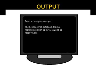 Enter an integer value : 92

The hexadecimal, octal and decimal
representation of 92 is: 5c, 134 and 92
respectively.
 