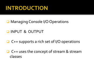    Managing Console I/O Operations

   INPUT & OUTPUT

   C++ supports a rich set of I/O operations

    C++ uses the concept of stream & stream
    classes
 