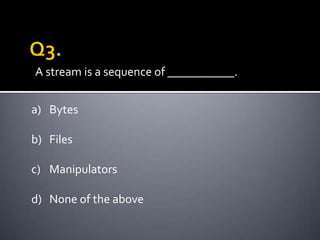 A stream is a sequence of ___________.


a) Bytes

b) Files

c) Manipulators

d) None of the above
 
