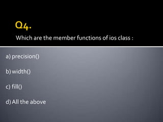 Which are the member functions of ios class :

a) precision()

b) width()

c) fill()

d) All the above
 