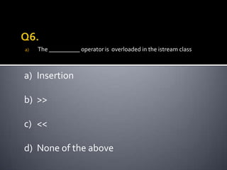 a)   The __________ operator is overloaded in the istream class



a) Insertion

b) >>

c) <<

d) None of the above
 