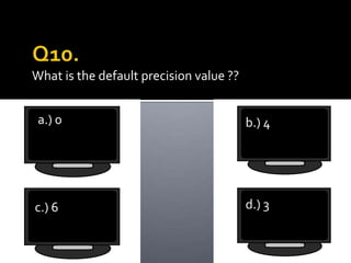 What is the default precision value ??


 a.) 0                                   b.) 4




c.) 6                                    d.) 3
 