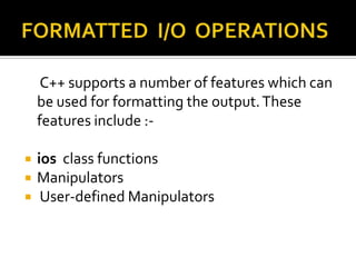 C++ supports a number of features which can
    be used for formatting the output. These
    features include :-

   ios class functions
   Manipulators
    User-defined Manipulators
 